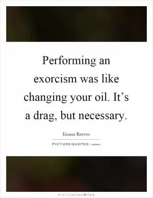 Performing an exorcism was like changing your oil. It’s a drag, but necessary Picture Quote #1