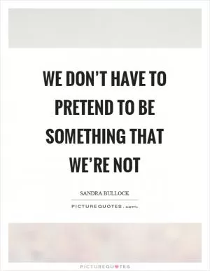 We don’t have to pretend to be something that we’re not Picture Quote #1