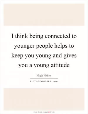 I think being connected to younger people helps to keep you young and gives you a young attitude Picture Quote #1