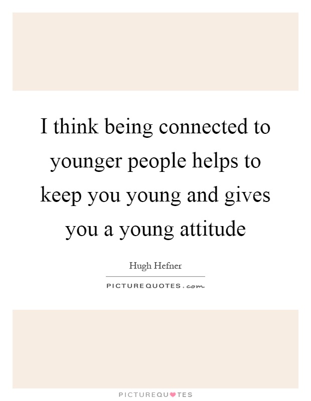 I think being connected to younger people helps to keep you young and gives you a young attitude Picture Quote #1