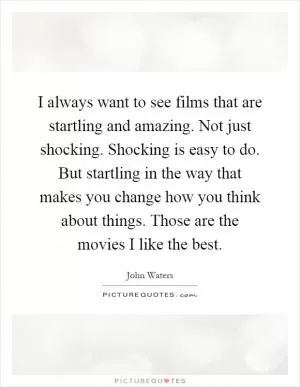 I always want to see films that are startling and amazing. Not just shocking. Shocking is easy to do. But startling in the way that makes you change how you think about things. Those are the movies I like the best Picture Quote #1