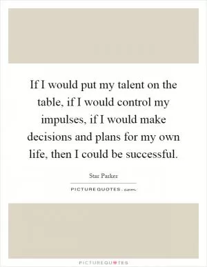 If I would put my talent on the table, if I would control my impulses, if I would make decisions and plans for my own life, then I could be successful Picture Quote #1
