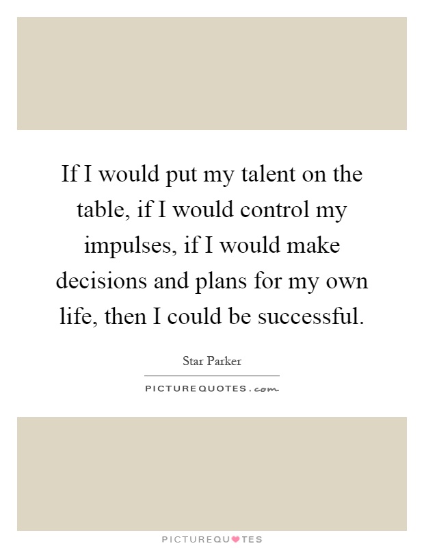 If I would put my talent on the table, if I would control my impulses, if I would make decisions and plans for my own life, then I could be successful Picture Quote #1