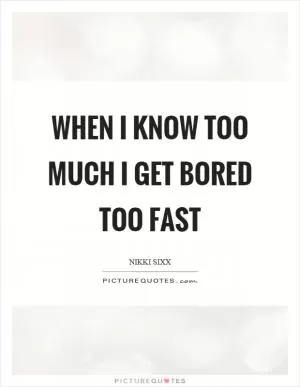 When I know too much I get bored too fast Picture Quote #1