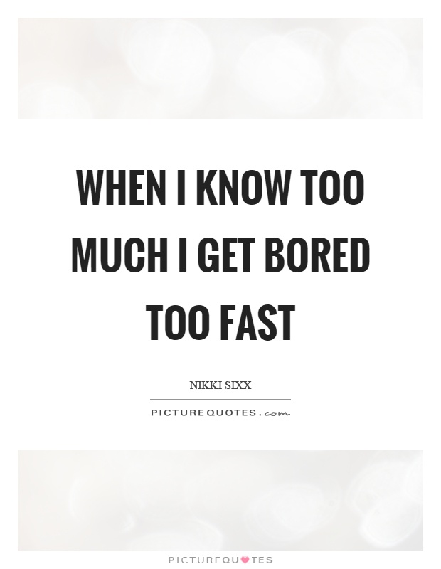 When I know too much I get bored too fast Picture Quote #1