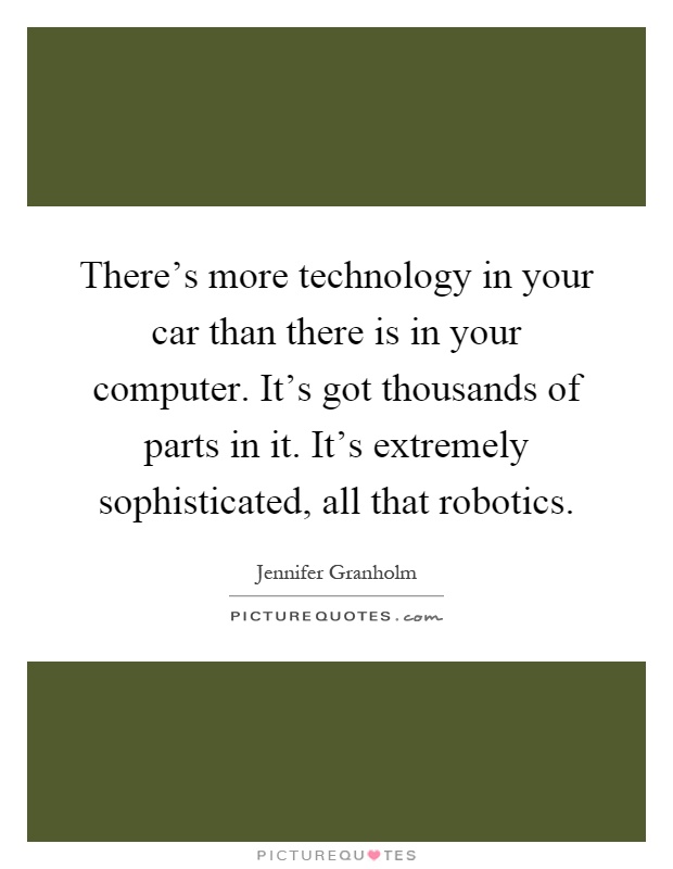 There's more technology in your car than there is in your computer. It's got thousands of parts in it. It's extremely sophisticated, all that robotics Picture Quote #1