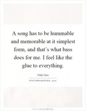 A song has to be hummable and memorable at it simplest form, and that’s what bass does for me. I feel like the glue to everything Picture Quote #1