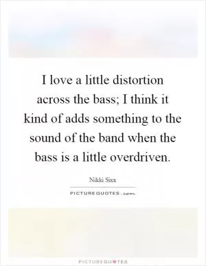 I love a little distortion across the bass; I think it kind of adds something to the sound of the band when the bass is a little overdriven Picture Quote #1