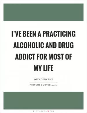 I’ve been a practicing alcoholic and drug addict for most of my life Picture Quote #1