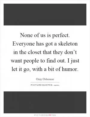 None of us is perfect. Everyone has got a skeleton in the closet that they don’t want people to find out. I just let it go, with a bit of humor Picture Quote #1