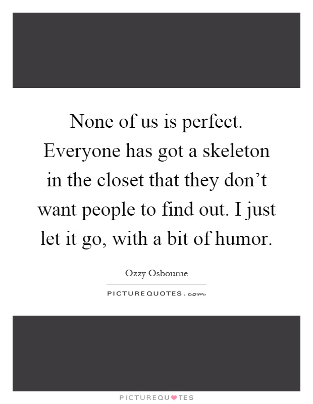 None of us is perfect. Everyone has got a skeleton in the closet that they don't want people to find out. I just let it go, with a bit of humor Picture Quote #1