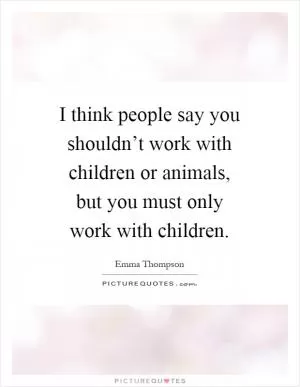 I think people say you shouldn’t work with children or animals, but you must only work with children Picture Quote #1