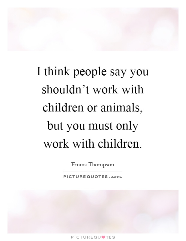 I think people say you shouldn't work with children or animals, but you must only work with children Picture Quote #1