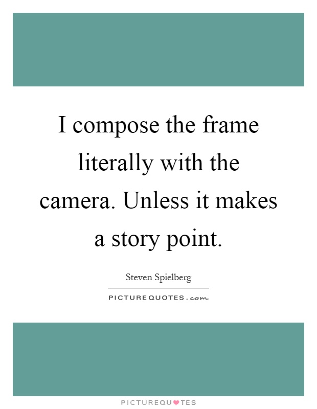 I compose the frame literally with the camera. Unless it makes a story point Picture Quote #1
