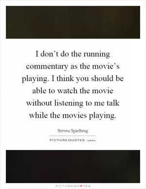 I don’t do the running commentary as the movie’s playing. I think you should be able to watch the movie without listening to me talk while the movies playing Picture Quote #1