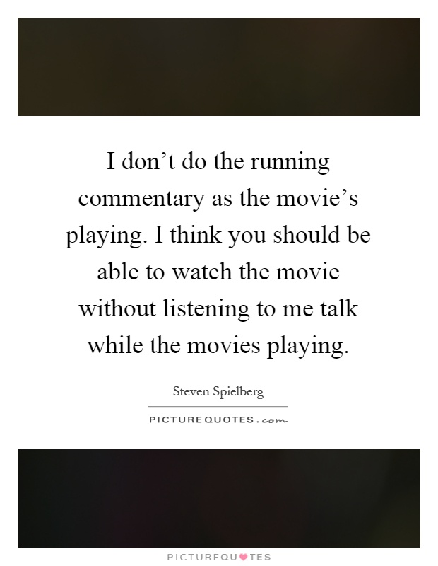 I don't do the running commentary as the movie's playing. I think you should be able to watch the movie without listening to me talk while the movies playing Picture Quote #1