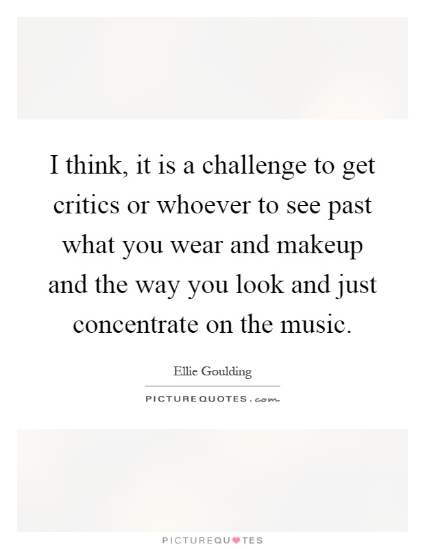 I think, it is a challenge to get critics or whoever to see past what you wear and makeup and the way you look and just concentrate on the music Picture Quote #1