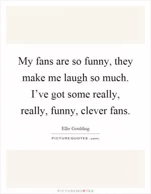 My fans are so funny, they make me laugh so much. I’ve got some really, really, funny, clever fans Picture Quote #1