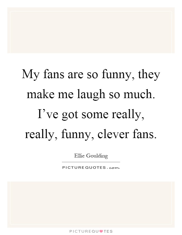My fans are so funny, they make me laugh so much. I've got some really, really, funny, clever fans Picture Quote #1
