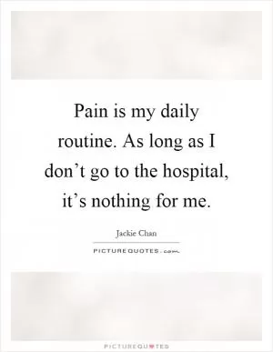 Pain is my daily routine. As long as I don’t go to the hospital, it’s nothing for me Picture Quote #1