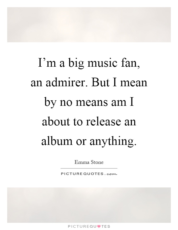 I'm a big music fan, an admirer. But I mean by no means am I about to release an album or anything Picture Quote #1