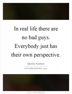 In real life there are no bad guys. Everybody just has their own perspective Picture Quote #1