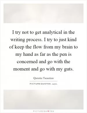 I try not to get analytical in the writing process. I try to just kind of keep the flow from my brain to my hand as far as the pen is concerned and go with the moment and go with my guts Picture Quote #1