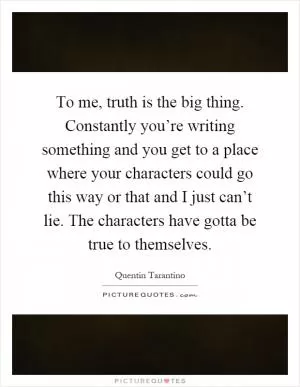 To me, truth is the big thing. Constantly you’re writing something and you get to a place where your characters could go this way or that and I just can’t lie. The characters have gotta be true to themselves Picture Quote #1