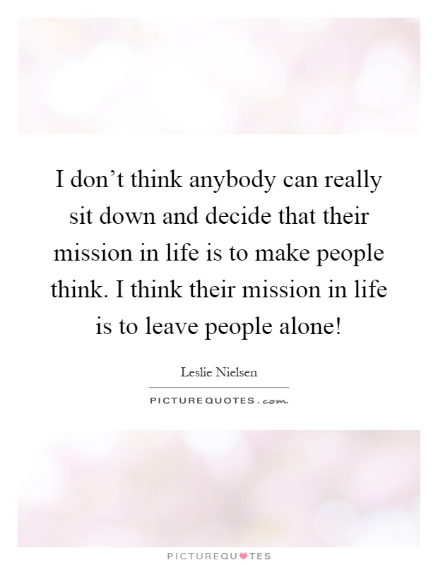 I don't think anybody can really sit down and decide that their mission in life is to make people think. I think their mission in life is to leave people alone! Picture Quote #1