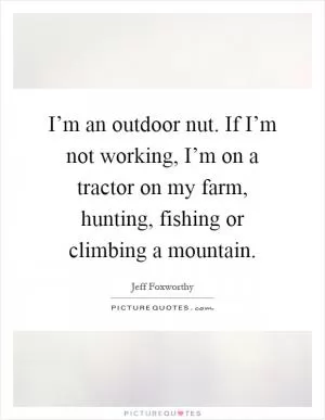 I’m an outdoor nut. If I’m not working, I’m on a tractor on my farm, hunting, fishing or climbing a mountain Picture Quote #1
