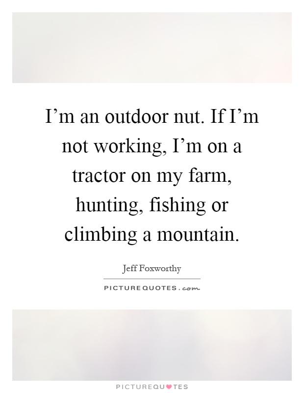 I'm an outdoor nut. If I'm not working, I'm on a tractor on my farm, hunting, fishing or climbing a mountain Picture Quote #1