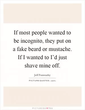 If most people wanted to be incognito, they put on a fake beard or mustache. If I wanted to I’d just shave mine off Picture Quote #1