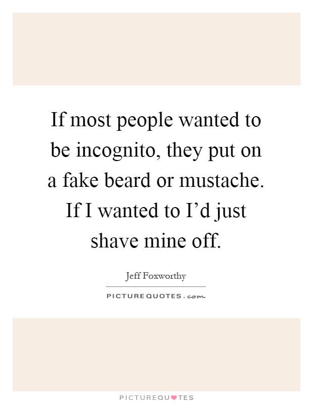 If most people wanted to be incognito, they put on a fake beard or mustache. If I wanted to I'd just shave mine off Picture Quote #1