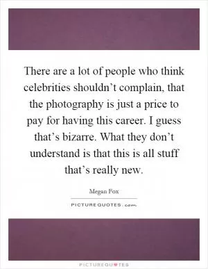 There are a lot of people who think celebrities shouldn’t complain, that the photography is just a price to pay for having this career. I guess that’s bizarre. What they don’t understand is that this is all stuff that’s really new Picture Quote #1
