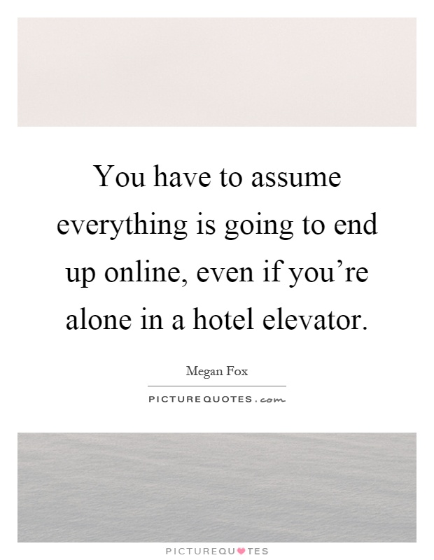 You have to assume everything is going to end up online, even if you're alone in a hotel elevator Picture Quote #1