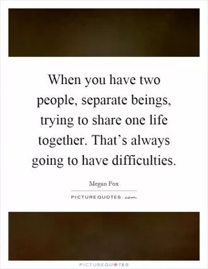 When you have two people, separate beings, trying to share one life together. That’s always going to have difficulties Picture Quote #1