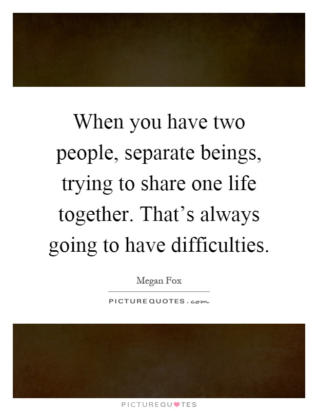 When you have two people, separate beings, trying to share one life together. That's always going to have difficulties Picture Quote #1