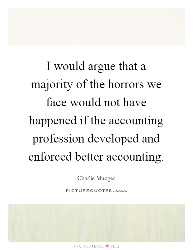 I would argue that a majority of the horrors we face would not have happened if the accounting profession developed and enforced better accounting Picture Quote #1