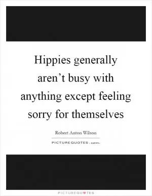 Hippies generally aren’t busy with anything except feeling sorry for themselves Picture Quote #1