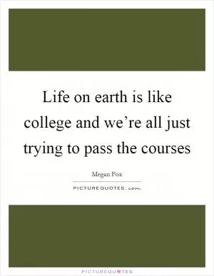Life on earth is like college and we’re all just trying to pass the courses Picture Quote #1