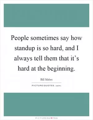 People sometimes say how standup is so hard, and I always tell them that it’s hard at the beginning Picture Quote #1