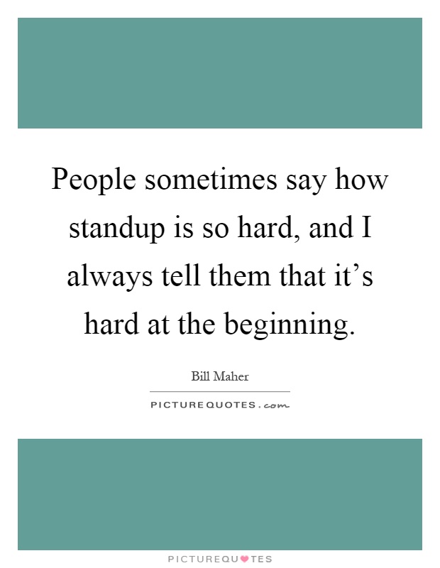 People sometimes say how standup is so hard, and I always tell them that it's hard at the beginning Picture Quote #1