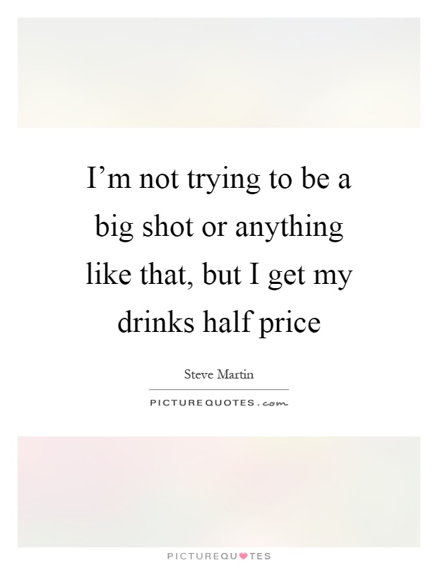 I'm not trying to be a big shot or anything like that, but I get my drinks half price Picture Quote #1