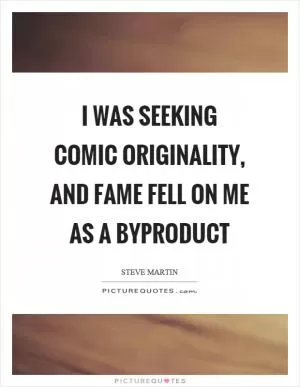 I was seeking comic originality, and fame fell on me as a byproduct Picture Quote #1