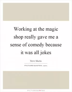 Working at the magic shop really gave me a sense of comedy because it was all jokes Picture Quote #1