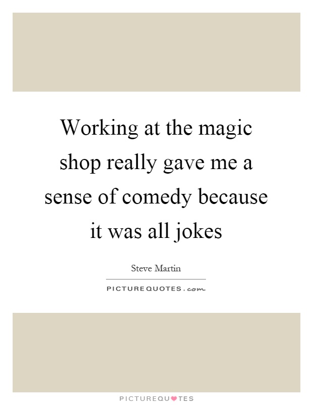 Working at the magic shop really gave me a sense of comedy because it was all jokes Picture Quote #1