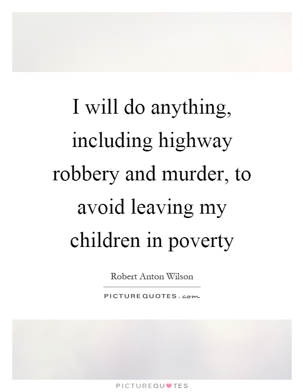 I will do anything, including highway robbery and murder, to avoid leaving my children in poverty Picture Quote #1