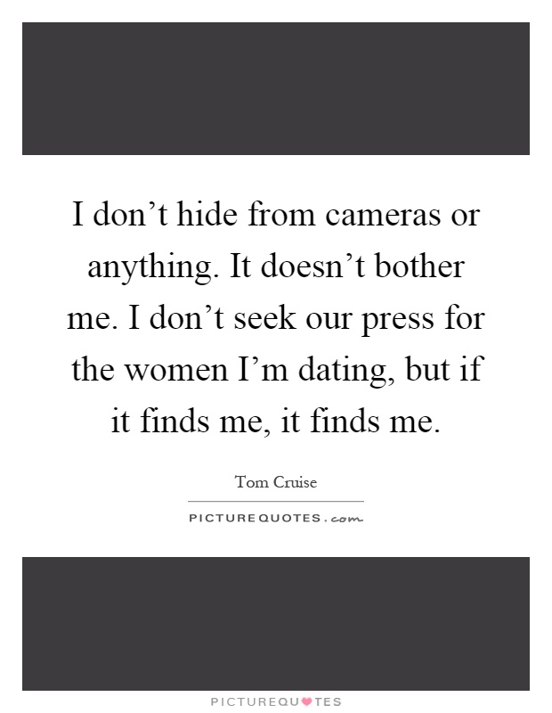 I don't hide from cameras or anything. It doesn't bother me. I don't seek our press for the women I'm dating, but if it finds me, it finds me Picture Quote #1