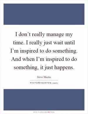 I don’t really manage my time. I really just wait until I’m inspired to do something. And when I’m inspired to do something, it just happens Picture Quote #1