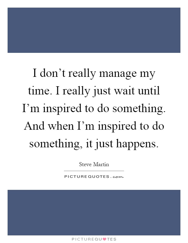 I don't really manage my time. I really just wait until I'm inspired to do something. And when I'm inspired to do something, it just happens Picture Quote #1